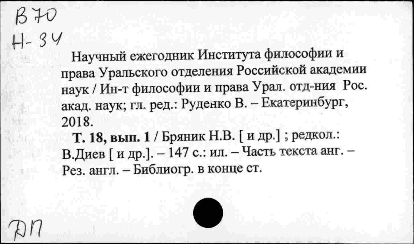 ﻿Научный ежегодник Института философии и права Уральского отделения Российской академии наук / Ин-т философии и права Урал, отд-ния Рос. акад, наук; гл. ред.: Руденко В. - Екатеринбург, 2018.
Т. 18, вып. 1 / Бряник Н.В. [ и др.] ; редкол.: В.Диев [ и др.]. - 147 с.: ил. - Часть текста анг. -Рез. англ. - Библиогр. в конце ст.